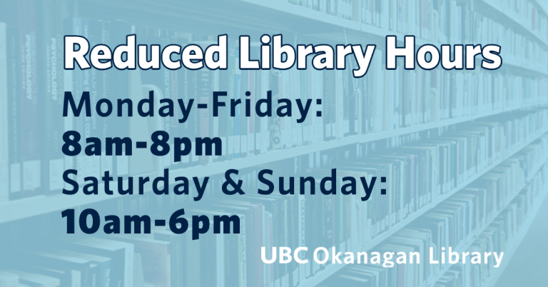 Reduced Library Hours: Monday to Friday open 8am to 8pm. Saturday and Sunday open 10am to 6pm. UBC Okanagan Library
